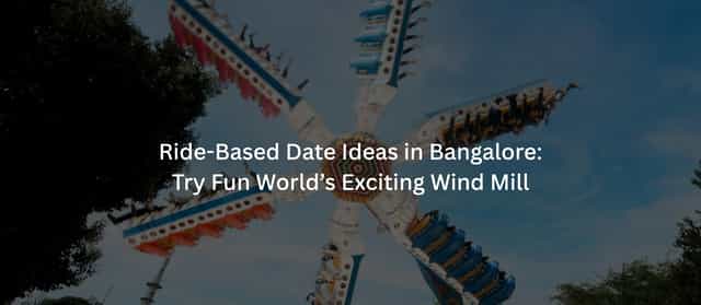Ride-Based Date Ideas in Bangalore: Try Fun World’s Exciting Wind Mill